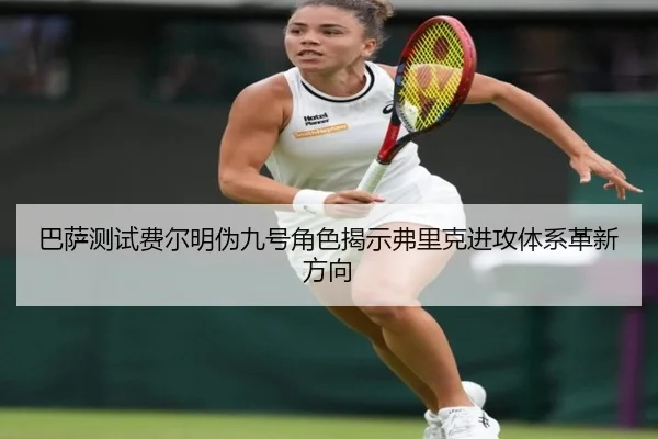 巴萨测试费尔明伪九号角色揭示弗里克进攻体系革新方向