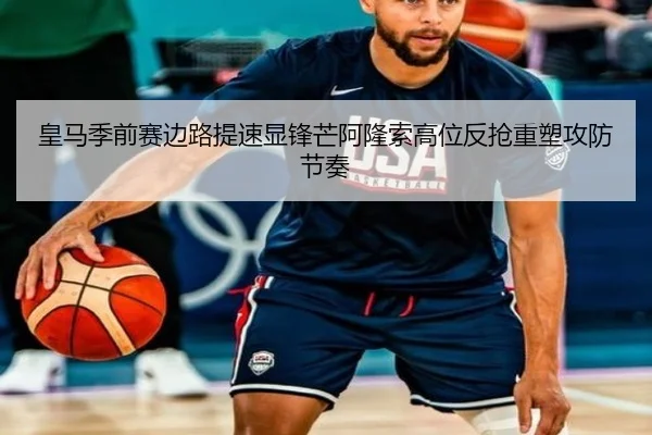 皇马季前赛边路提速显锋芒阿隆索高位反抢重塑攻防节奏