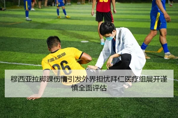 穆西亚拉脚踝伤情引发外界担忧拜仁医疗组展开谨慎全面评估