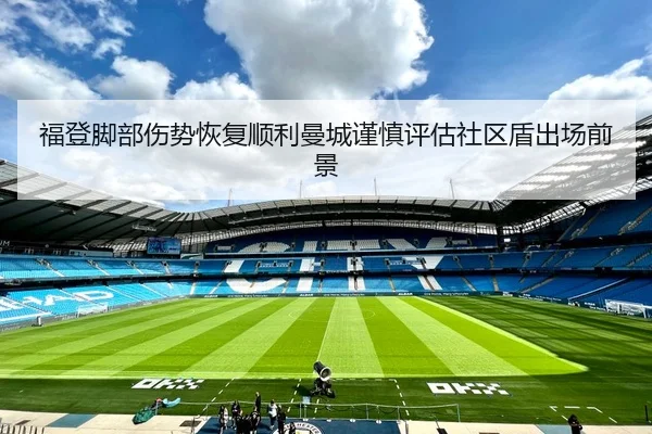 福登脚部伤势恢复顺利曼城谨慎评估社区盾出场前景