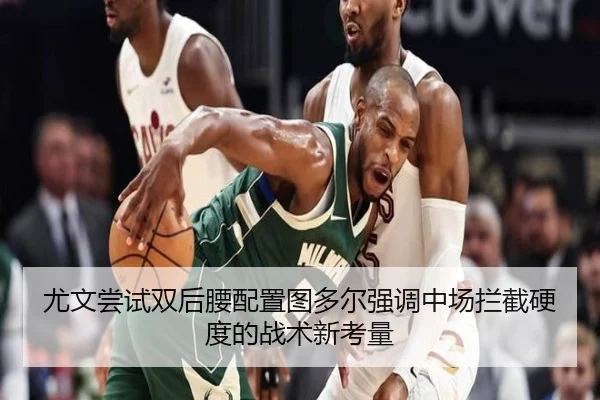 尤文尝试双后腰配置图多尔强调中场拦截硬度的战术新考量
