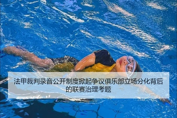 法甲裁判录音公开制度掀起争议俱乐部立场分化背后的联赛治理考题