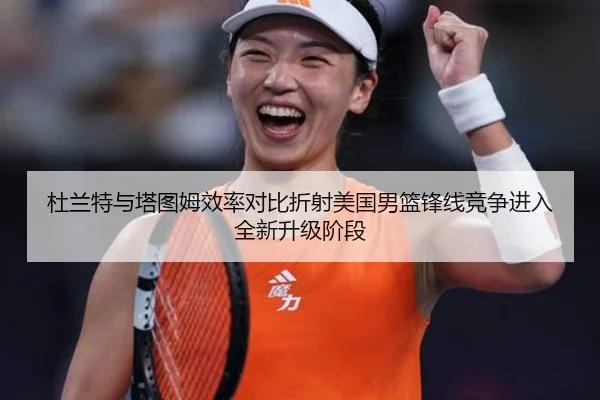 杜兰特与塔图姆效率对比折射美国男篮锋线竞争进入全新升级阶段