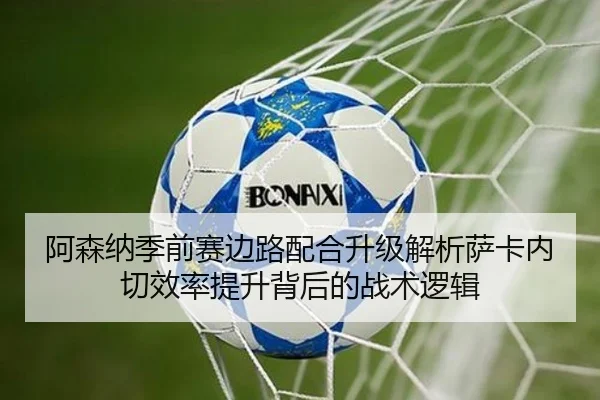 阿森纳季前赛边路配合升级解析萨卡内切效率提升背后的战术逻辑