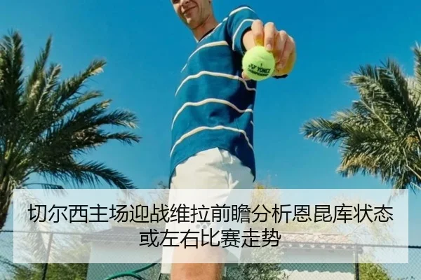 切尔西主场迎战维拉前瞻分析恩昆库状态或左右比赛走势